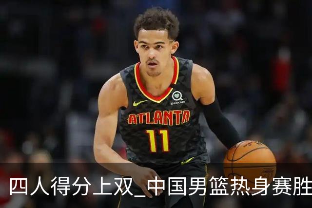 四人得分上双 中国男篮热身赛胜澳大利亚队